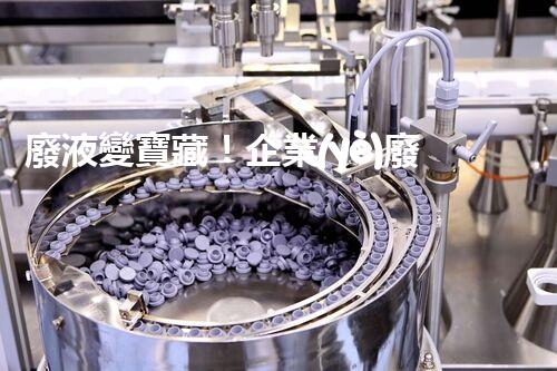 廢液變寶藏！企業(yè)廢液處理的神奇轉(zhuǎn)化之道，你知道嗎？